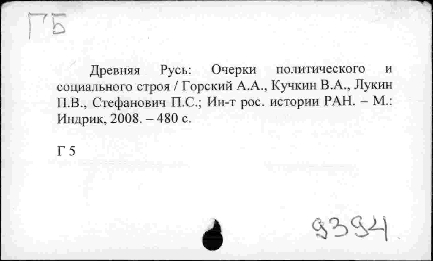 ﻿Древняя Русь: Очерки политического и социального строя / Горский А.А., Кучкин В.А., Лукин П.В., Стефанович П.С.; Ин-т рос. истории РАН. - М.: Индрик, 2008. - 480 с.
Г 5